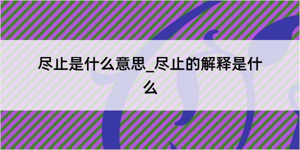 尽止是什么意思_尽止的解释是什么