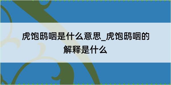 虎饱鸱咽是什么意思_虎饱鸱咽的解释是什么