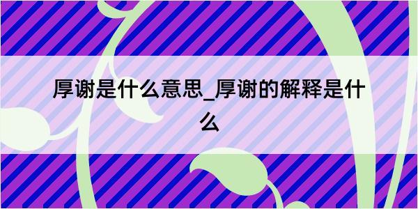 厚谢是什么意思_厚谢的解释是什么