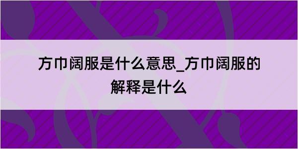 方巾阔服是什么意思_方巾阔服的解释是什么