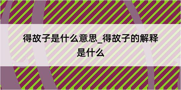 得故子是什么意思_得故子的解释是什么