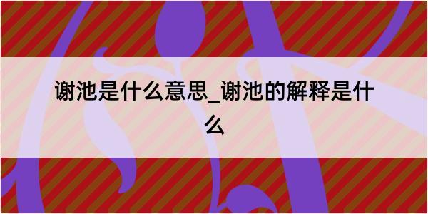 谢池是什么意思_谢池的解释是什么