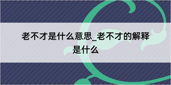 老不才是什么意思_老不才的解释是什么