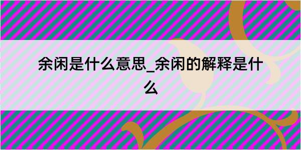 余闲是什么意思_余闲的解释是什么