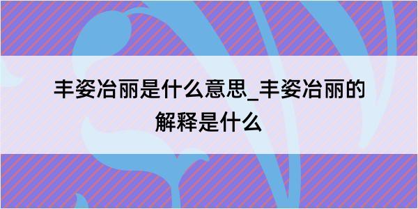 丰姿冶丽是什么意思_丰姿冶丽的解释是什么