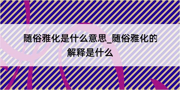 随俗雅化是什么意思_随俗雅化的解释是什么