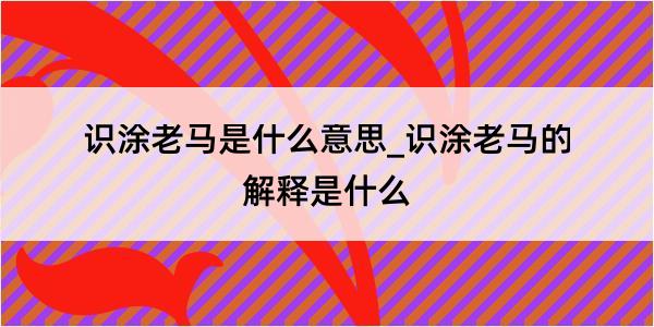 识涂老马是什么意思_识涂老马的解释是什么