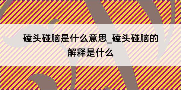 磕头碰脑是什么意思_磕头碰脑的解释是什么