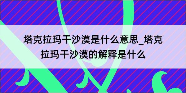 塔克拉玛干沙漠是什么意思_塔克拉玛干沙漠的解释是什么