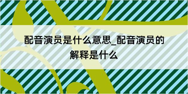 配音演员是什么意思_配音演员的解释是什么