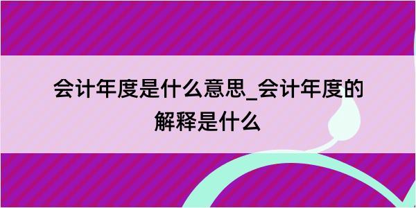 会计年度是什么意思_会计年度的解释是什么