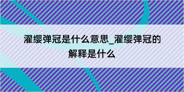 濯缨弹冠是什么意思_濯缨弹冠的解释是什么