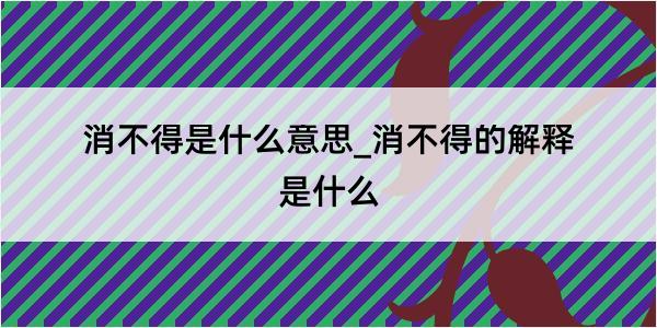 消不得是什么意思_消不得的解释是什么