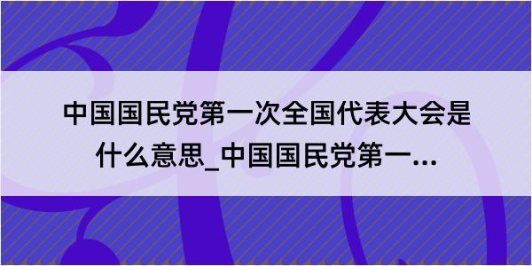 中国国民党第一次全国代表大会是什么意思_中国国民党第一次全国代表大会的解释是什么