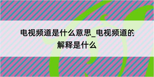 电视频道是什么意思_电视频道的解释是什么