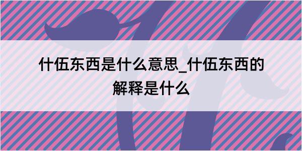 什伍东西是什么意思_什伍东西的解释是什么