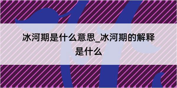 冰河期是什么意思_冰河期的解释是什么