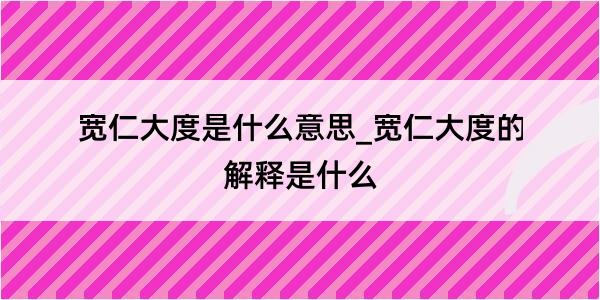 宽仁大度是什么意思_宽仁大度的解释是什么