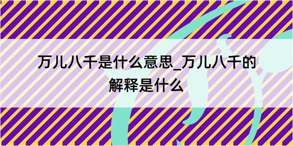 万儿八千是什么意思_万儿八千的解释是什么