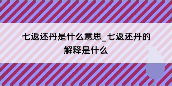 七返还丹是什么意思_七返还丹的解释是什么