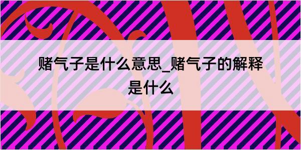 赌气子是什么意思_赌气子的解释是什么