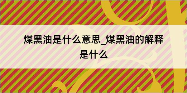 煤黑油是什么意思_煤黑油的解释是什么