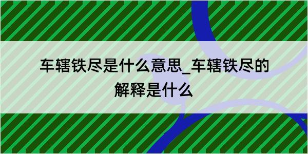 车辖铁尽是什么意思_车辖铁尽的解释是什么