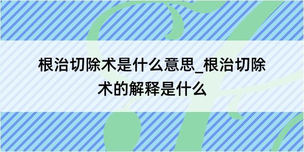 根治切除术是什么意思_根治切除术的解释是什么