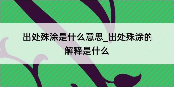 出处殊涂是什么意思_出处殊涂的解释是什么