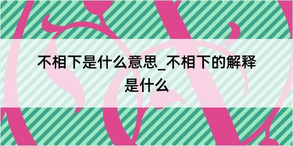 不相下是什么意思_不相下的解释是什么