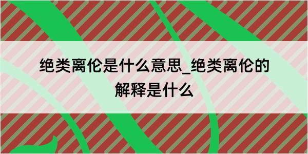 绝类离伦是什么意思_绝类离伦的解释是什么