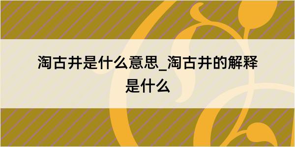 淘古井是什么意思_淘古井的解释是什么