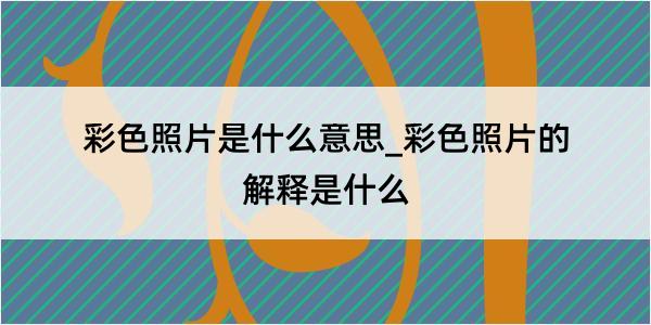 彩色照片是什么意思_彩色照片的解释是什么