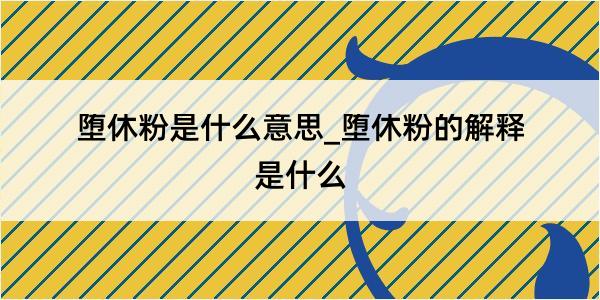 堕休粉是什么意思_堕休粉的解释是什么