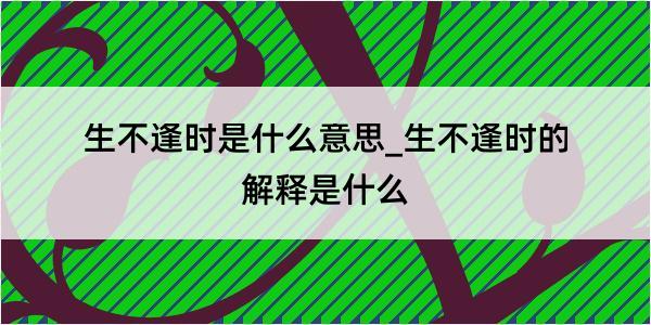 生不逢时是什么意思_生不逢时的解释是什么