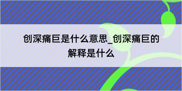 创深痛巨是什么意思_创深痛巨的解释是什么