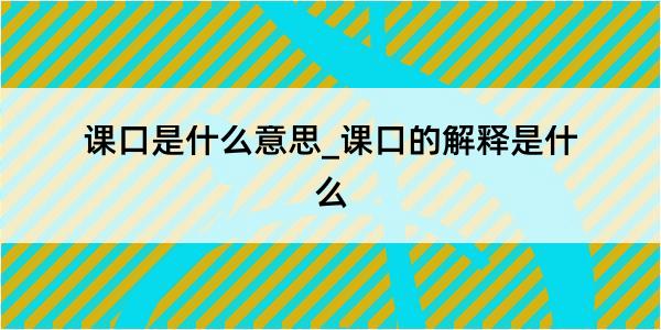 课口是什么意思_课口的解释是什么