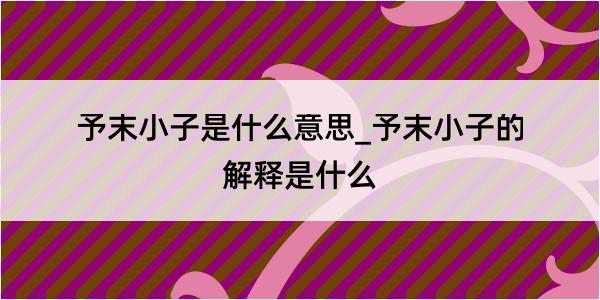 予末小子是什么意思_予末小子的解释是什么