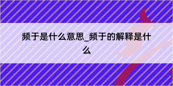 频于是什么意思_频于的解释是什么