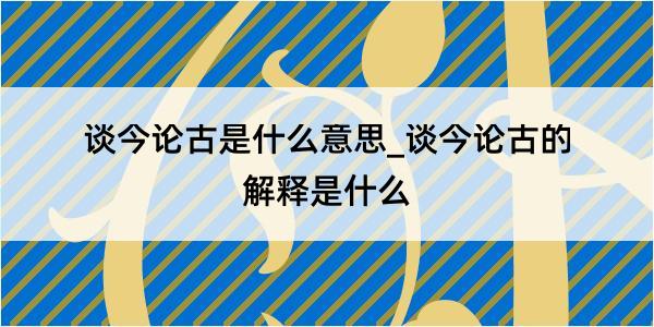 谈今论古是什么意思_谈今论古的解释是什么