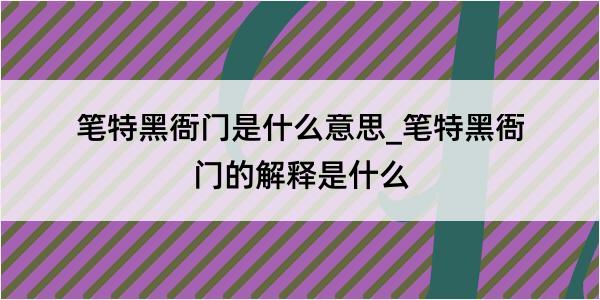 笔特黑衙门是什么意思_笔特黑衙门的解释是什么