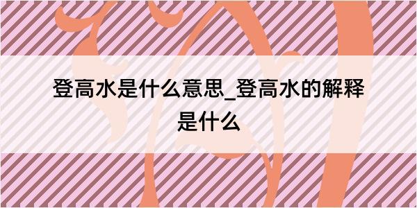 登高水是什么意思_登高水的解释是什么