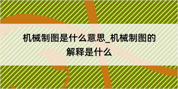 机械制图是什么意思_机械制图的解释是什么