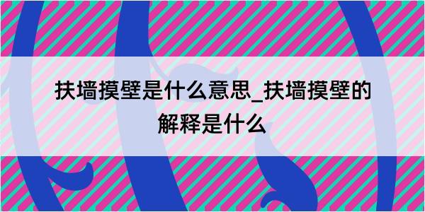 扶墙摸壁是什么意思_扶墙摸壁的解释是什么