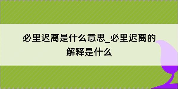 必里迟离是什么意思_必里迟离的解释是什么