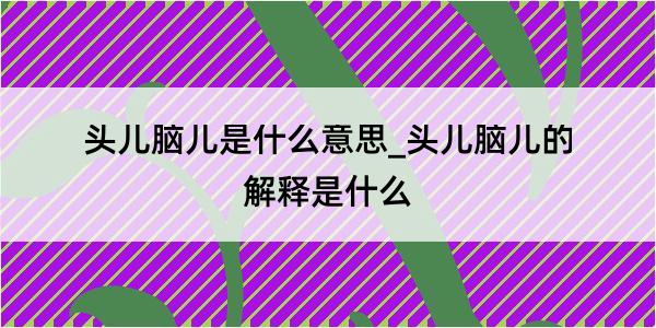 头儿脑儿是什么意思_头儿脑儿的解释是什么