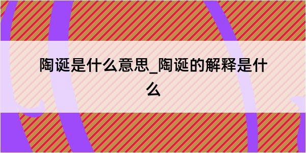 陶诞是什么意思_陶诞的解释是什么