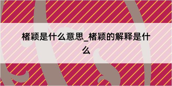 楮颖是什么意思_楮颖的解释是什么