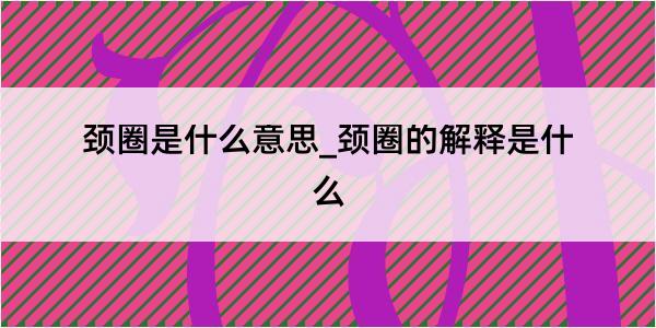 颈圈是什么意思_颈圈的解释是什么