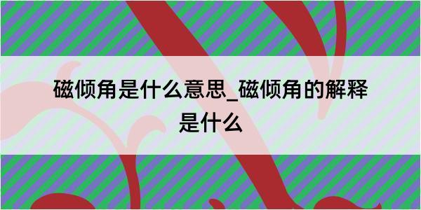 磁倾角是什么意思_磁倾角的解释是什么